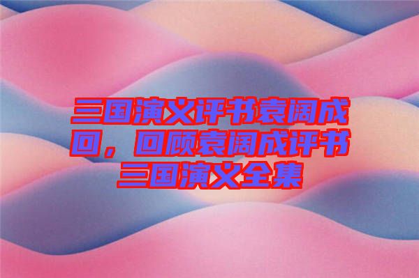 三國(guó)演義評(píng)書(shū)袁闊成回，回顧袁闊成評(píng)書(shū)三國(guó)演義全集