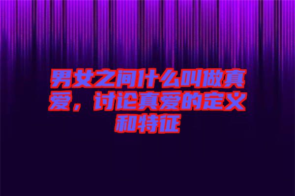 男女之間什么叫做真愛(ài)，討論真愛(ài)的定義和特征