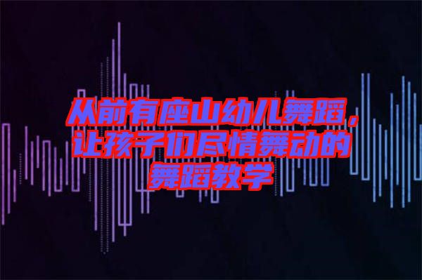 從前有座山幼兒舞蹈，讓孩子們盡情舞動的舞蹈教學(xué)