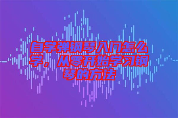 自學(xué)彈鋼琴入門怎么學(xué)，從零開始學(xué)習(xí)鋼琴的方法