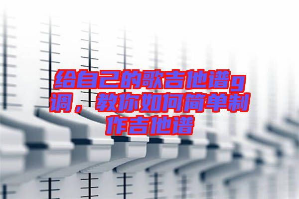 給自己的歌吉他譜g調(diào)，教你如何簡單制作吉他譜