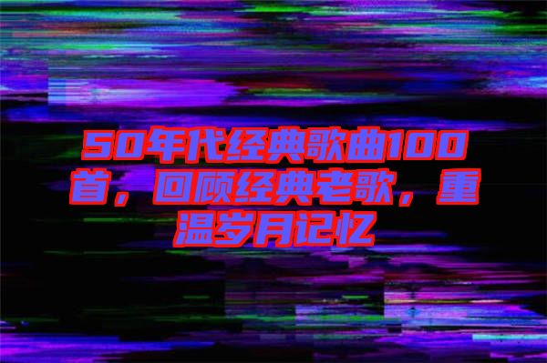 50年代經(jīng)典歌曲100首，回顧經(jīng)典老歌，重溫歲月記憶