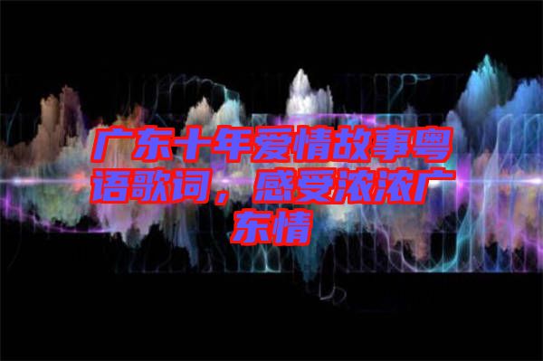 廣東十年愛情故事粵語歌詞，感受濃濃廣東情
