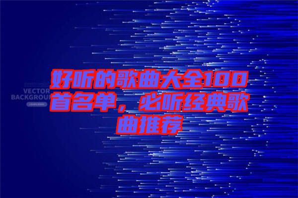 好聽的歌曲大全100首名單，必聽經(jīng)典歌曲推薦