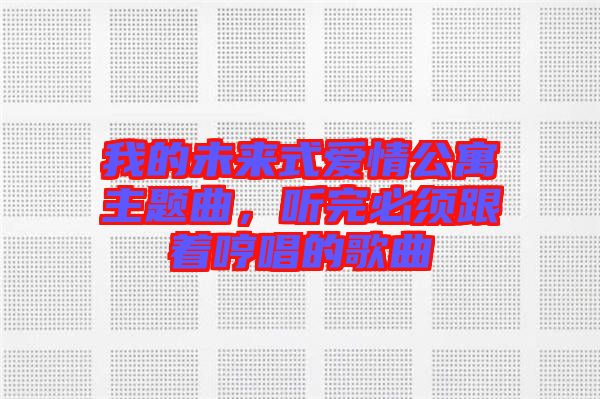 我的未來式愛情公寓主題曲，聽完必須跟著哼唱的歌曲