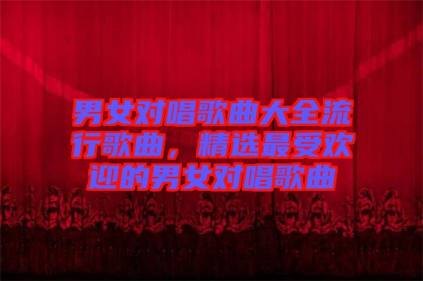 男女對唱歌曲大全流行歌曲，精選最受歡迎的男女對唱歌曲