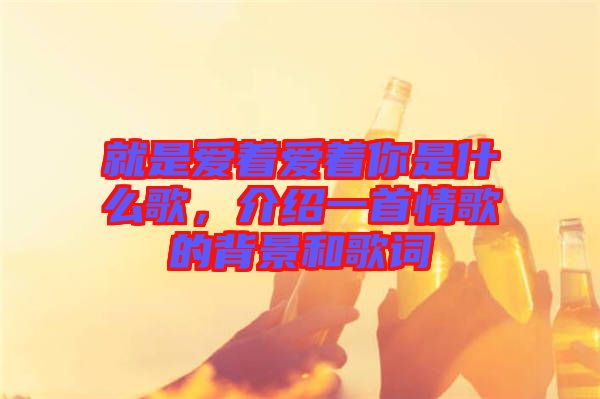 就是愛著愛著你是什么歌，介紹一首情歌的背景和歌詞