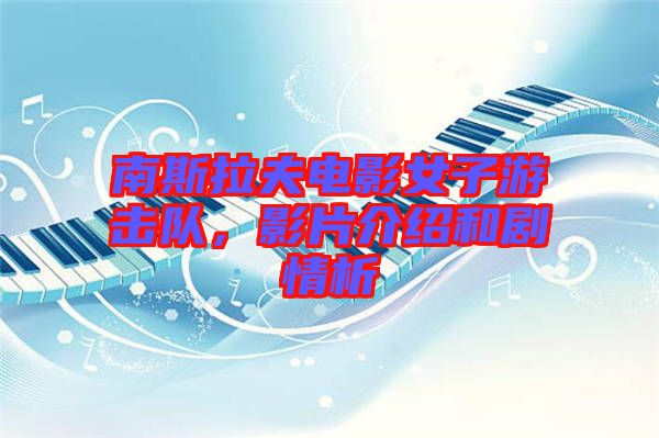 南斯拉夫電影女子游擊隊，影片介紹和劇情析