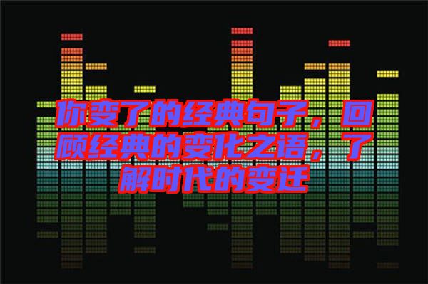 你變了的經(jīng)典句子，回顧經(jīng)典的變化之語，了解時(shí)代的變遷