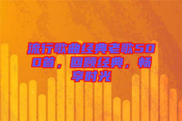 流行歌曲經(jīng)典老歌500首，回顧經(jīng)典，暢享時光