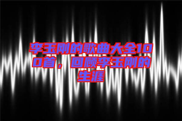 李玉剛的歌曲大全100首，回顧李玉剛的生涯