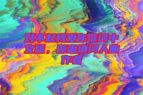 對(duì)不起我愛你歌詞中文版，原唱填詞人曲作者