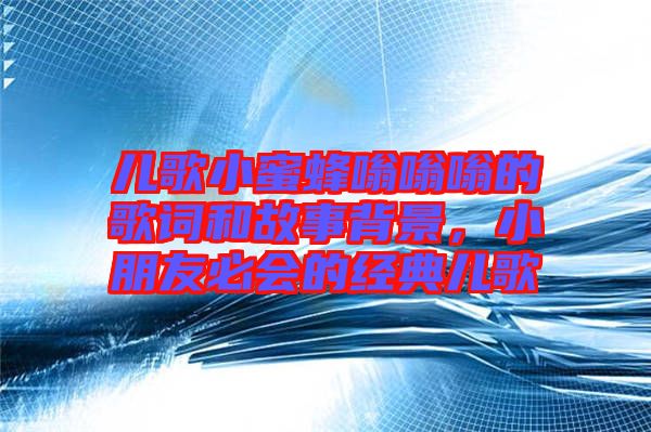 兒歌小蜜蜂嗡嗡嗡的歌詞和故事背景，小朋友必會的經(jīng)典兒歌