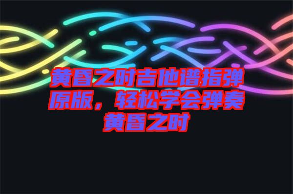 黃昏之時(shí)吉他譜指彈原版，輕松學(xué)會彈奏黃昏之時(shí)