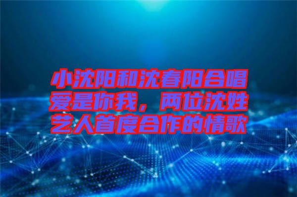 小沈陽和沈春陽合唱愛是你我，兩位沈姓藝人首度合作的情歌