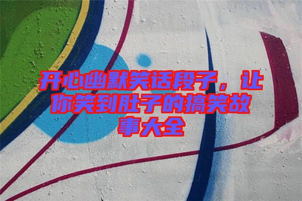 開心幽默笑話段子，讓你笑到肚子的搞笑故事大全