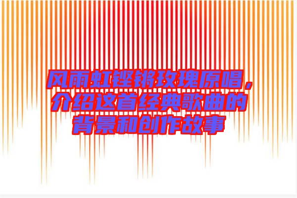 風(fēng)雨虹鏗鏘玫瑰原唱，介紹這首經(jīng)典歌曲的背景和創(chuàng)作故事