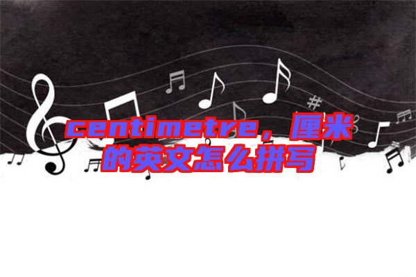 centimetre，厘米的英文怎么拼寫