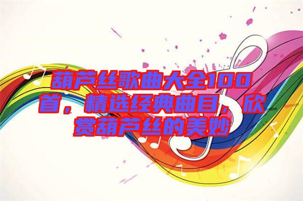 葫蘆絲歌曲大全100首，精選經(jīng)典曲目，欣賞葫蘆絲的美妙