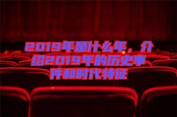2019年是什么年，介紹2019年的歷史事件和時(shí)代特征