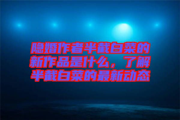 隱婚作者半截白菜的新作品是什么，了解半截白菜的最新動態(tài)