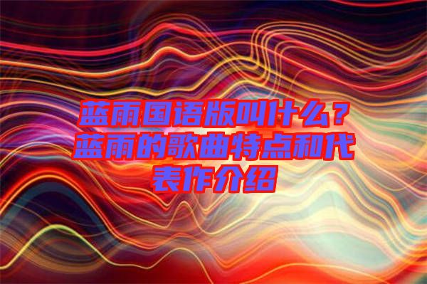 藍(lán)雨國(guó)語(yǔ)版叫什么？藍(lán)雨的歌曲特點(diǎn)和代表作介紹