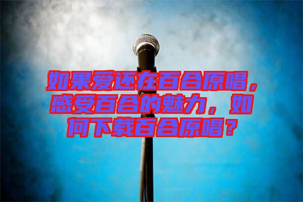 如果愛還在百合原唱，感受百合的魅力，如何下載百合原唱？