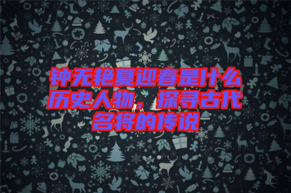 鐘無艷夏迎春是什么歷史人物，探尋古代名將的傳說