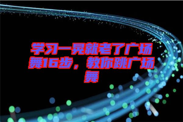 學(xué)習(xí)一晃就老了廣場(chǎng)舞16步，教你跳廣場(chǎng)舞