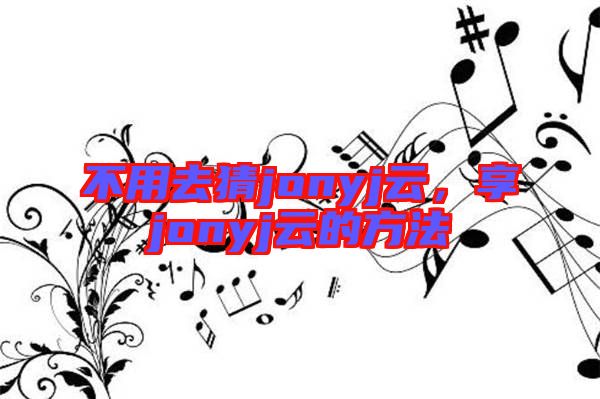 不用去猜jonyj云，享jonyj云的方法