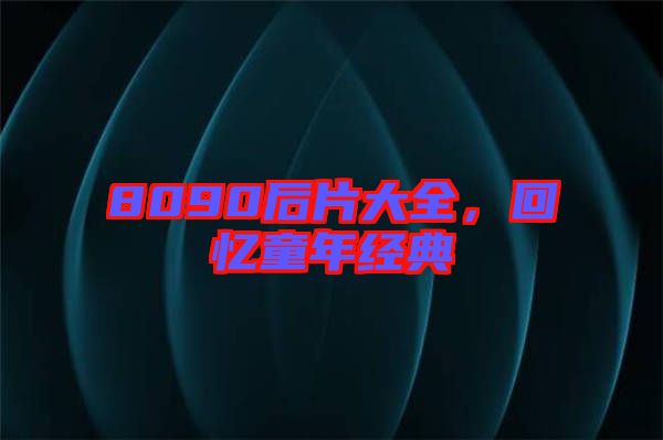 8090后片大全，回憶童年經(jīng)典
