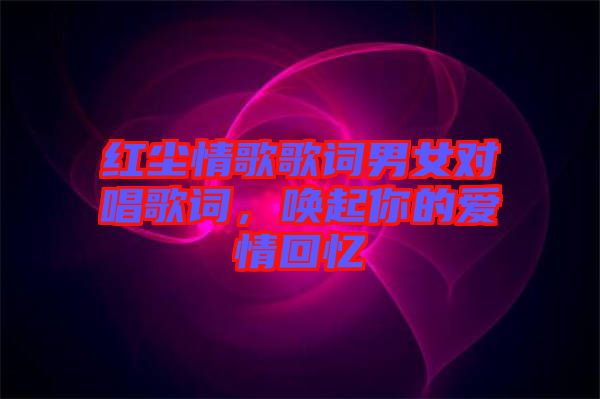 紅塵情歌歌詞男女對唱歌詞，喚起你的愛情回憶