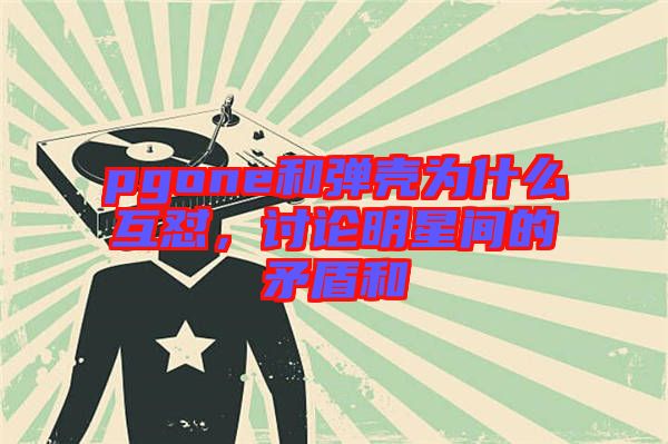 pgone和彈殼為什么互懟，討論明星間的矛盾和