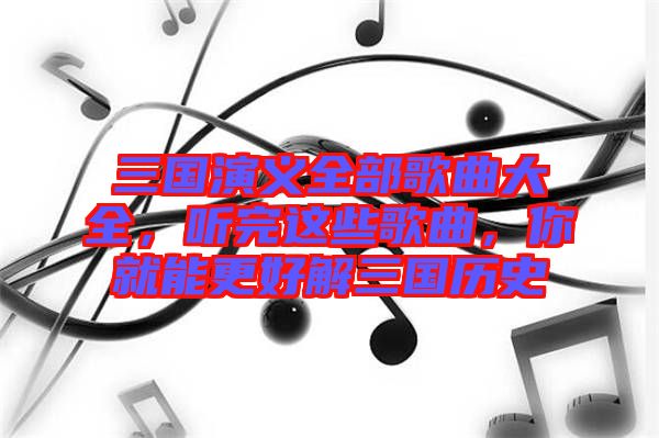 三國(guó)演義全部歌曲大全，聽(tīng)完這些歌曲，你就能更好解三國(guó)歷史