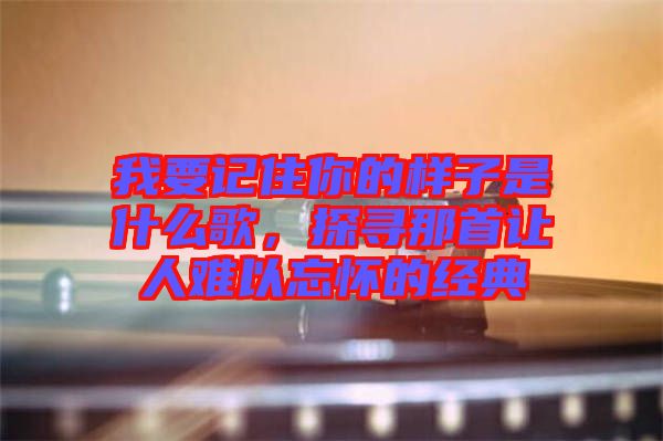 我要記住你的樣子是什么歌，探尋那首讓人難以忘懷的經(jīng)典