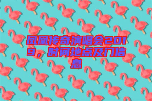 鳳凰傳奇演唱會2019，時間地點及門信息