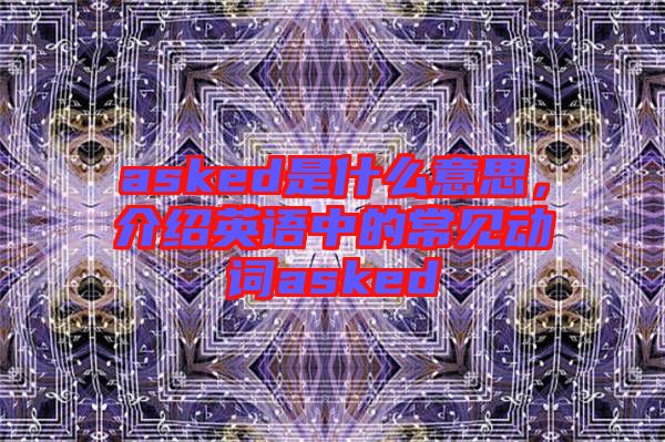 asked是什么意思，介紹英語中的常見動詞asked