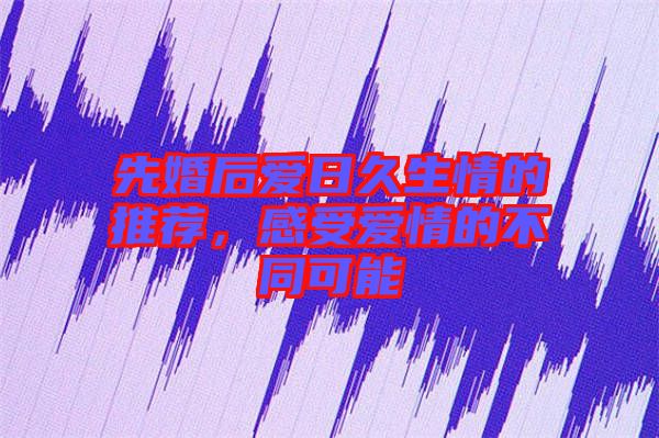 先婚后愛日久生情的推薦，感受愛情的不同可能