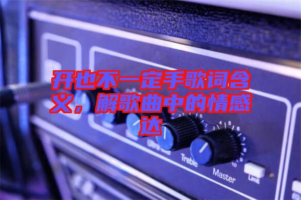 開也不一定手歌詞含義，解歌曲中的情感達(dá)