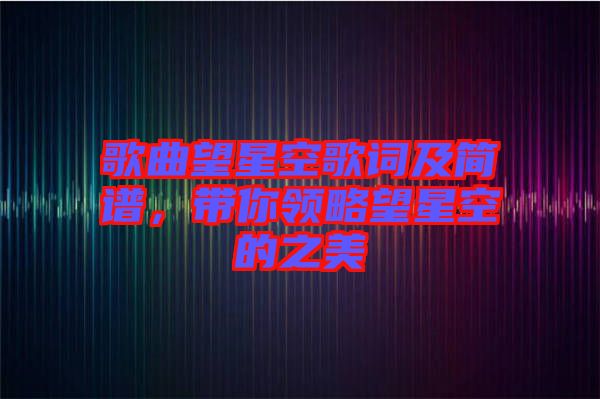 歌曲望星空歌詞及簡譜，帶你領略望星空的之美