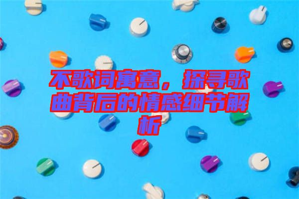 不歌詞寓意，探尋歌曲背后的情感細節(jié)解析