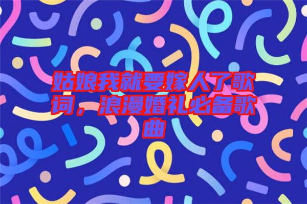 姑娘我就要嫁人了歌詞，浪漫婚禮必備歌曲
