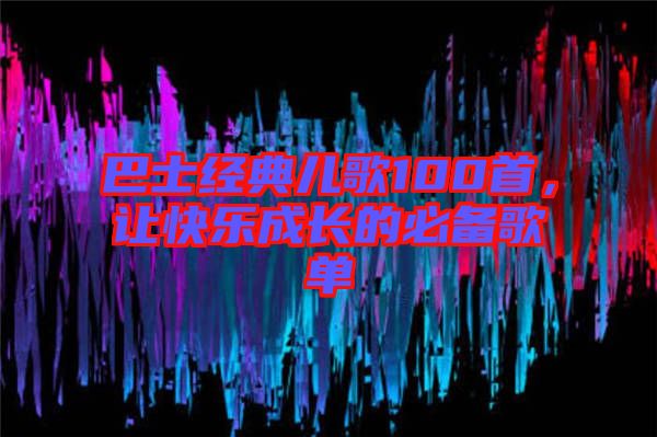 巴士經(jīng)典兒歌100首，讓快樂成長的必備歌單