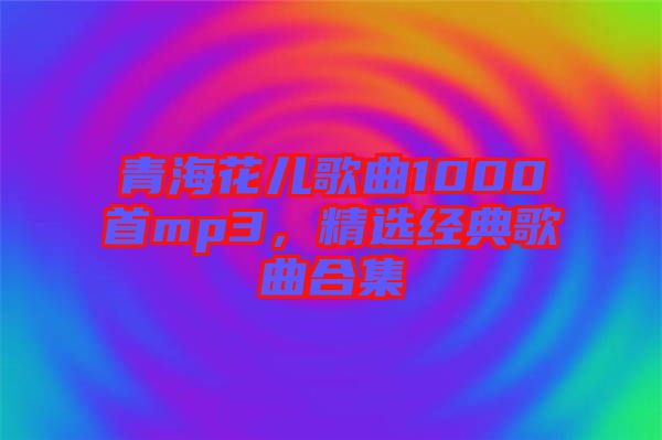 青?；▋焊枨?000首mp3，精選經(jīng)典歌曲合集