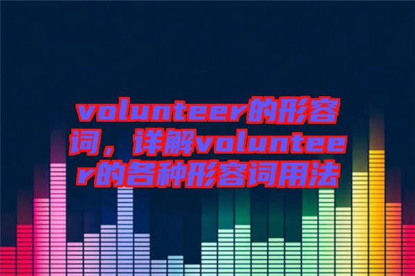 volunteer的形容詞，詳解volunteer的各種形容詞用法