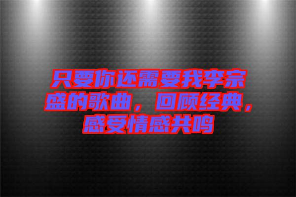 只要你還需要我李宗盛的歌曲，回顧經(jīng)典，感受情感共鳴