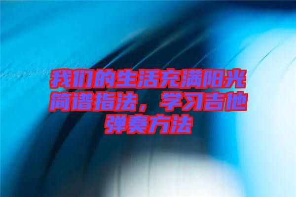 我們的生活充滿陽(yáng)光簡(jiǎn)譜指法，學(xué)習(xí)吉他彈奏方法