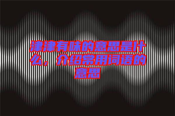 津津有味的意思是什么，介紹常用詞語的意思