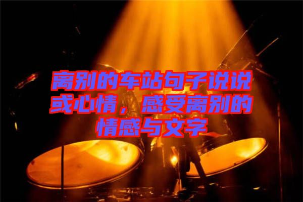 離別的車站句子說說或心情，感受離別的情感與文字