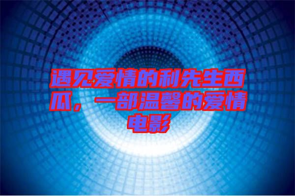 遇見愛情的利先生西瓜，一部溫馨的愛情電影